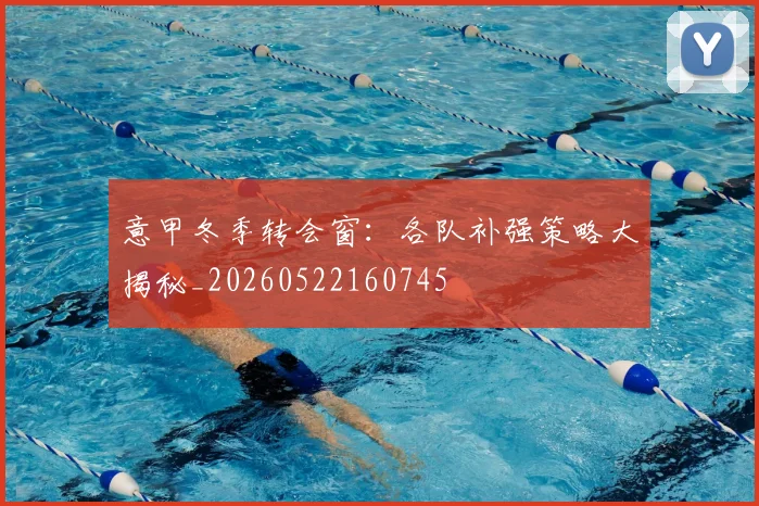 意甲冬季转会窗：各队补强策略大揭秘_20260522160745