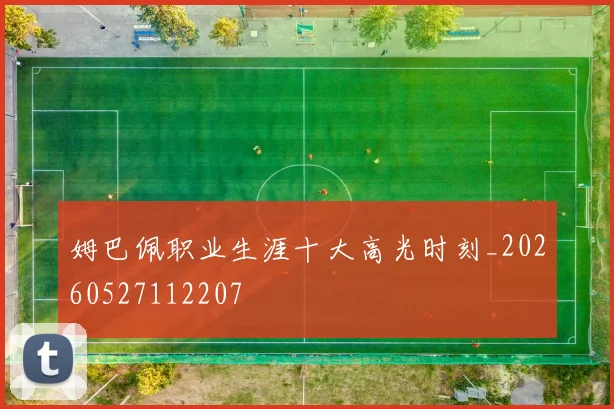 姆巴佩职业生涯十大高光时刻_20260527112207