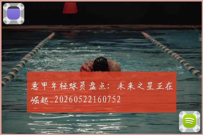 意甲年轻球员盘点:未来之星正在崛起_20260522160752