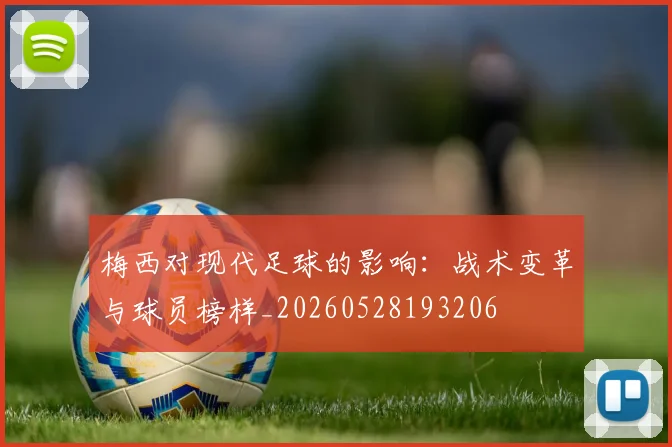 梅西对现代足球的影响:战术变革与球员榜样_20260528193206
