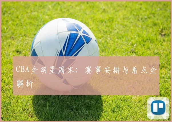 CBA全明星周末：赛事安排与看点全解析
