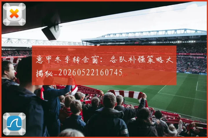 意甲冬季转会窗：各队补强策略大揭秘_20260522160745