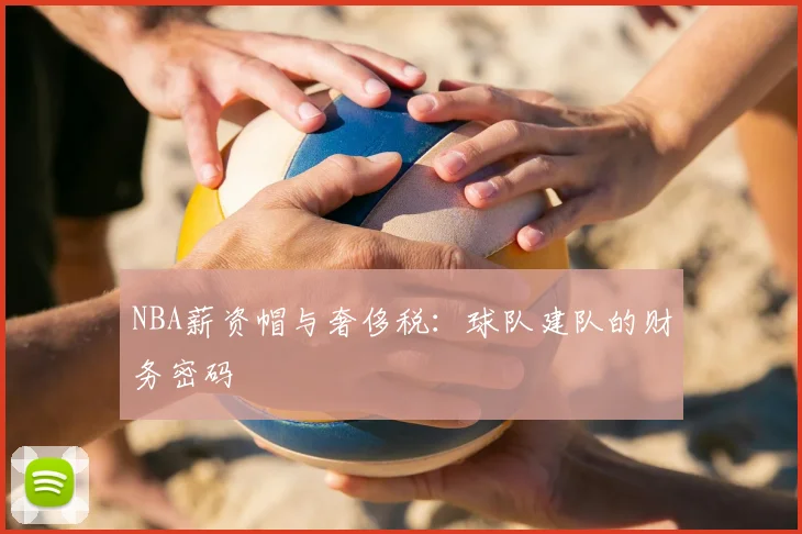 NBA薪资帽与奢侈税:球队建队的财务密码