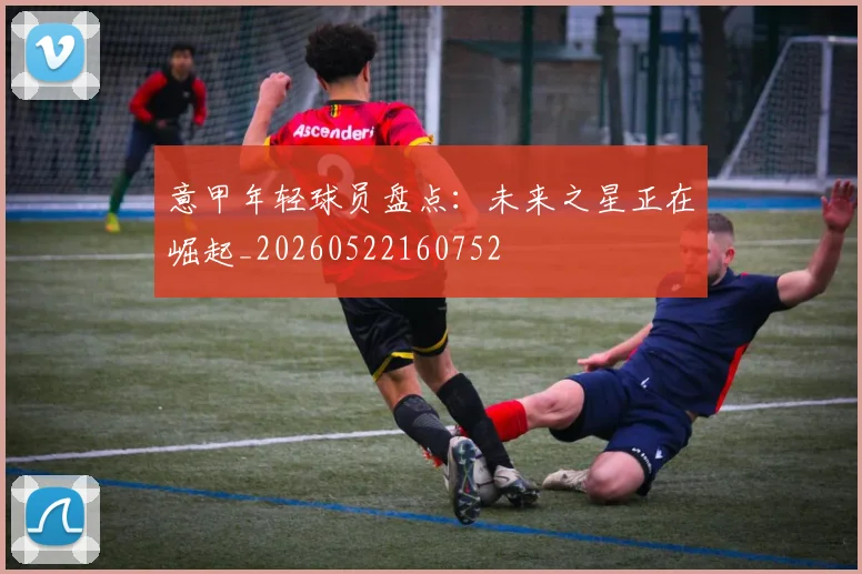 意甲年轻球员盘点：未来之星正在崛起_20260522160752