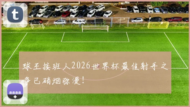 球王接班人2026世界杯最佳射手之争已硝烟弥漫！