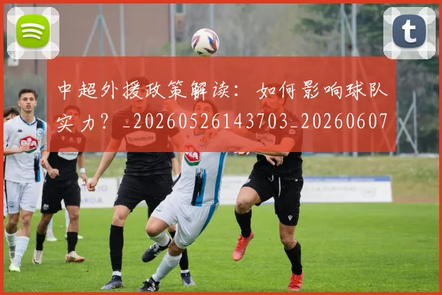 中超外援政策解读：如何影响球队实力？_20260526143703_20260607160738