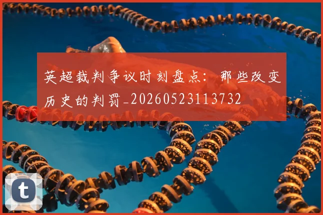 英超裁判争议时刻盘点:那些改变历史的判罚_20260523113732