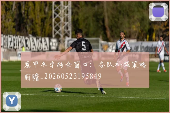 意甲冬季转会窗口：各队补强策略前瞻_20260523195849