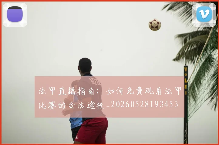 法甲直播指南：如何免费观看法甲比赛的合法途径_20260528193453