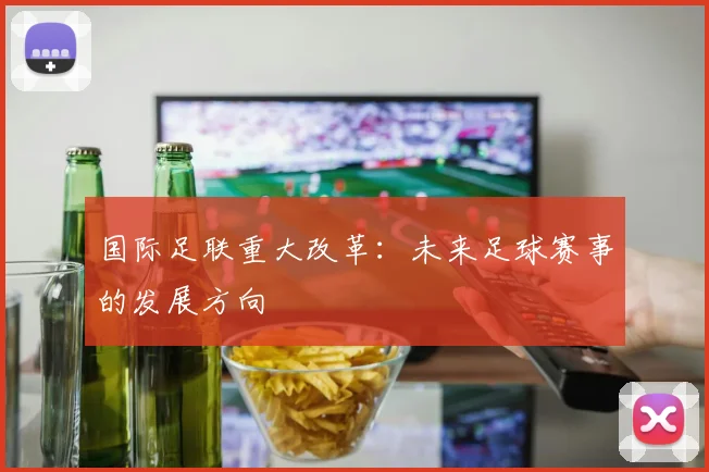 国际足联重大改革:未来足球赛事的发展方向