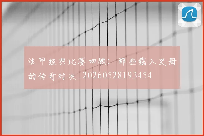 法甲经典比赛回顾：那些载入史册的传奇对决_20260528193454