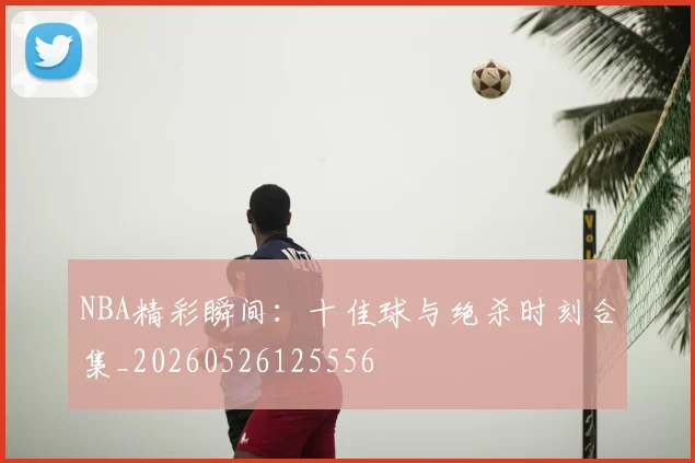 NBA精彩瞬间:十佳球与绝杀时刻合集_20260526125556