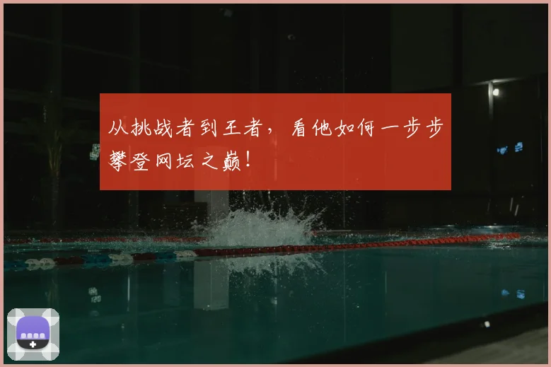 从挑战者到王者，看他如何一步步攀登网坛之巅！