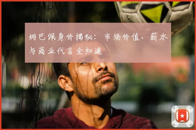 姆巴佩身价揭秘：市场价值、薪水与商业代言全知道