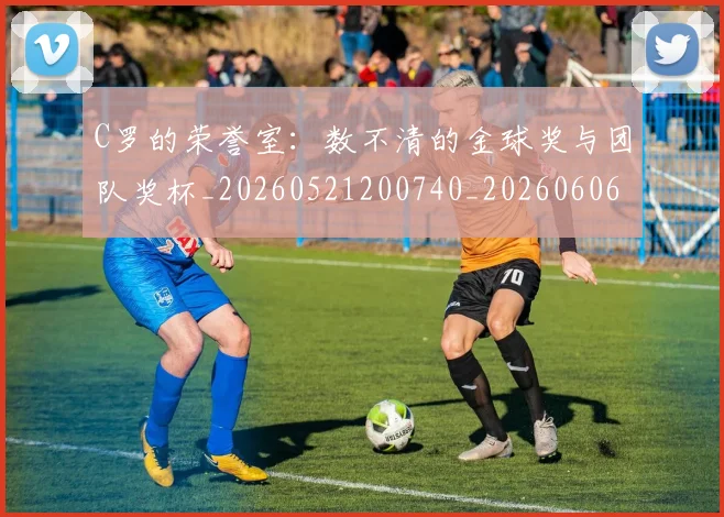 C罗的荣誉室：数不清的金球奖与团队奖杯_20260521200740_20260606165435