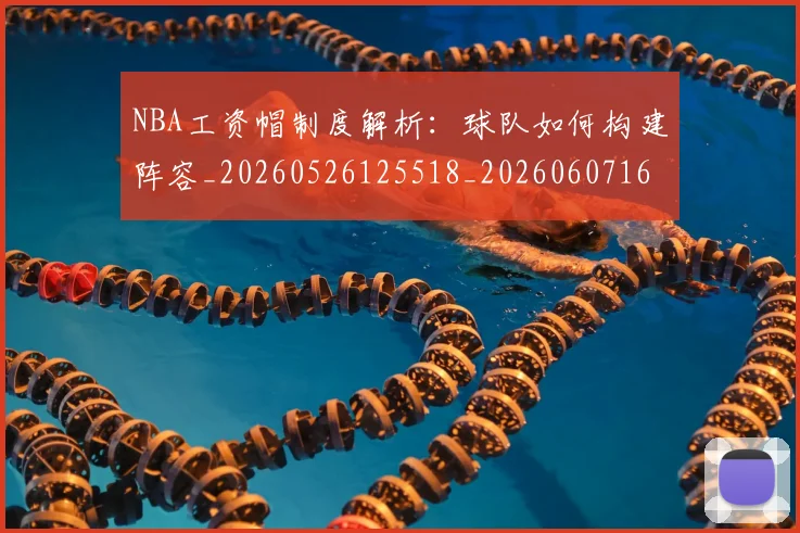 NBA工资帽制度解析:球队如何构建阵容_20260526125518_20260607160143