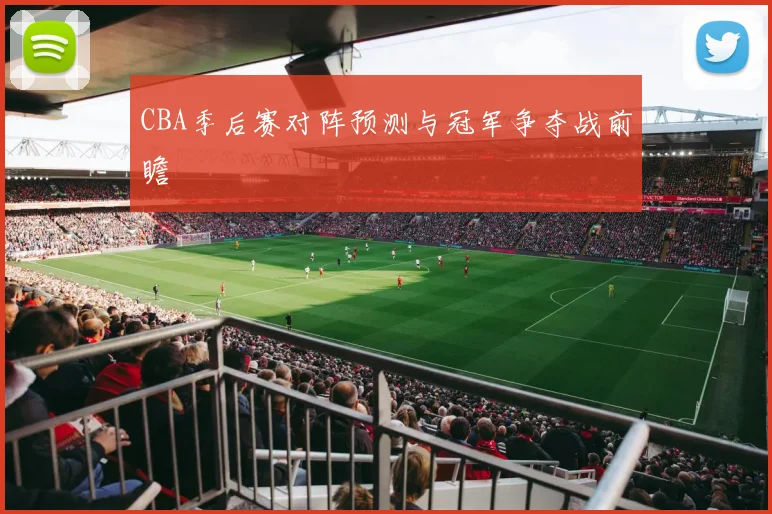 CBA季后赛对阵预测与冠军争夺战前瞻