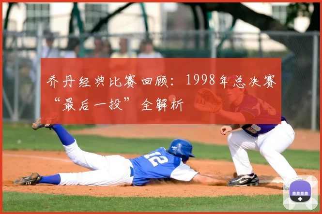 乔丹经典比赛回顾:1998年总决赛“最后一投”全解析