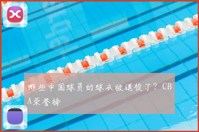 哪些中国球员的球衣被退役了?CBA荣誉榜