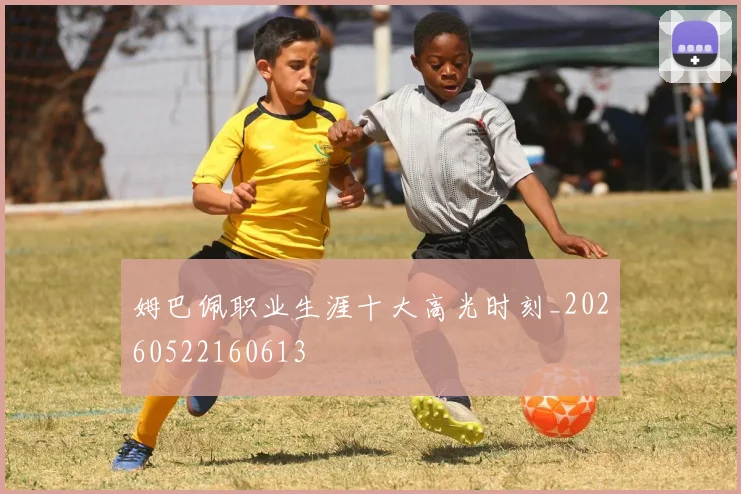 姆巴佩职业生涯十大高光时刻_20260522160613