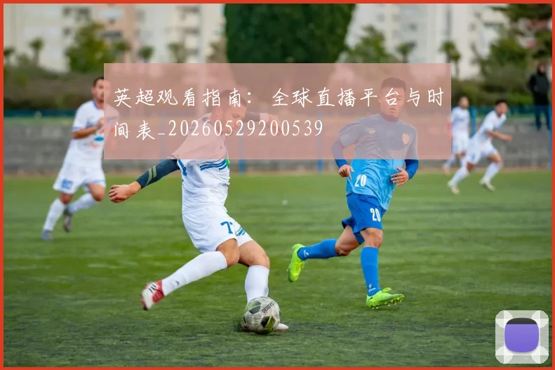 英超观看指南:全球直播平台与时间表_20260529200539
