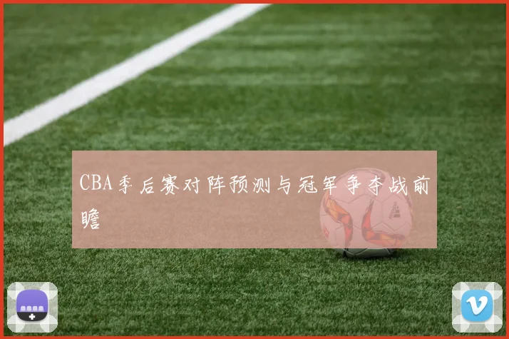 CBA季后赛对阵预测与冠军争夺战前瞻