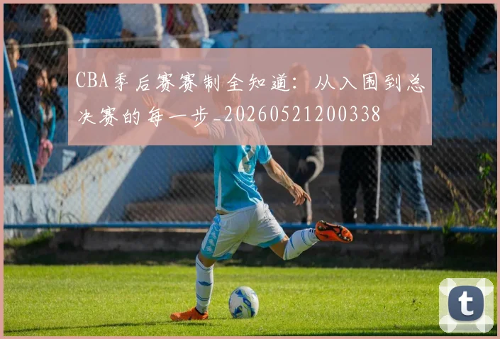 CBA季后赛赛制全知道:从入围到总决赛的每一步_20260521200338