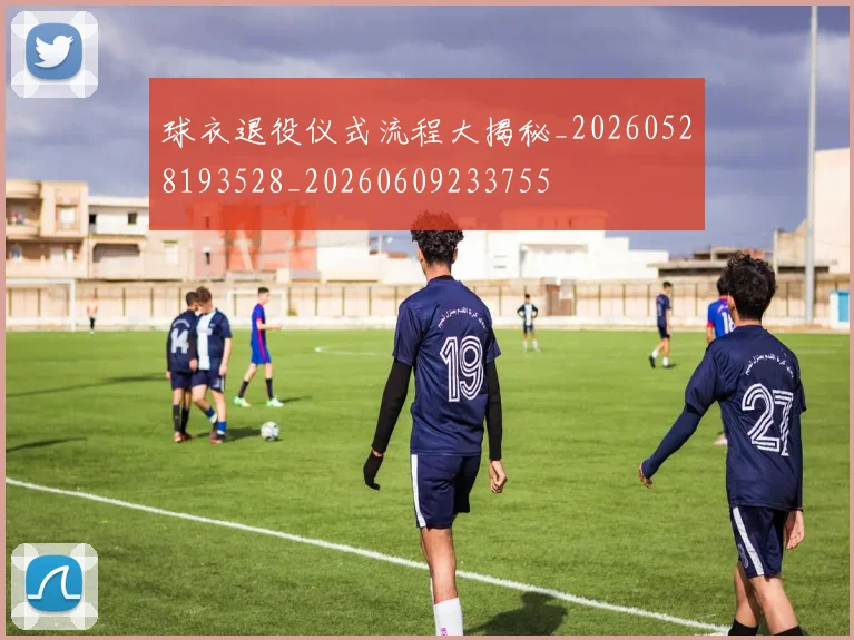 球衣退役仪式流程大揭秘_20260528193528_20260609233755