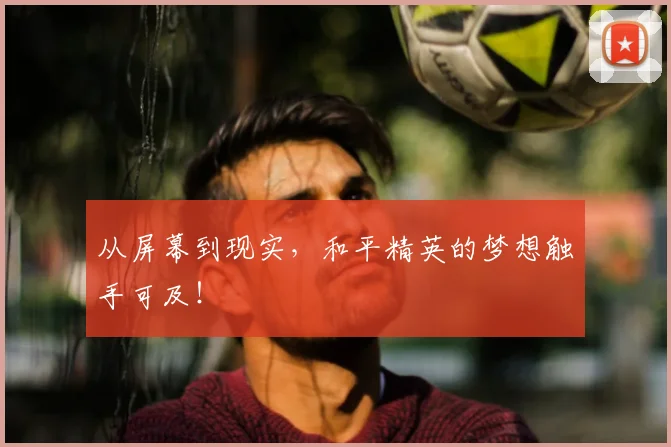 从屏幕到现实，和平精英的梦想触手可及！