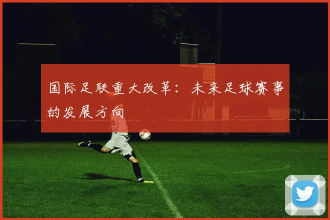 国际足联重大改革:未来足球赛事的发展方向