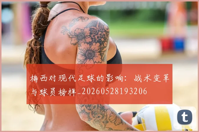 梅西对现代足球的影响：战术变革与球员榜样_20260528193206