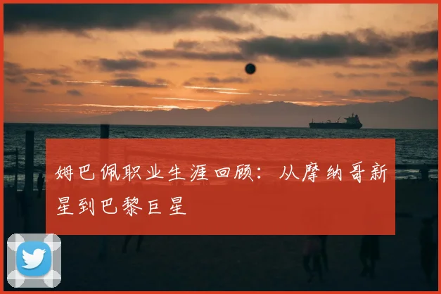 姆巴佩职业生涯回顾:从摩纳哥新星到巴黎巨星