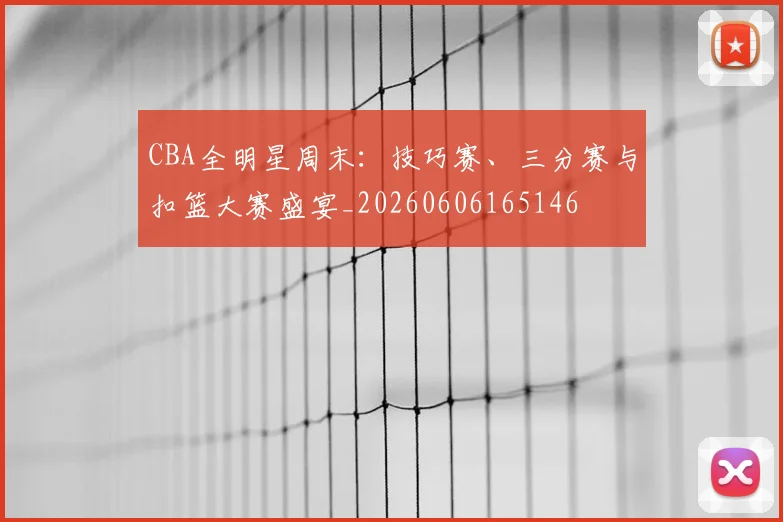 CBA全明星周末：技巧赛、三分赛与扣篮大赛盛宴_20260606165146
