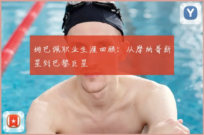 姆巴佩职业生涯回顾:从摩纳哥新星到巴黎巨星